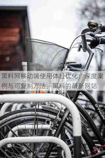 黑料网移动端使用体验优化：深度案例与可复制方法，黑料的最新网站