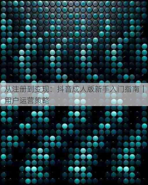 从注册到变现:抖音成人版新手入门指南|用户运营策略