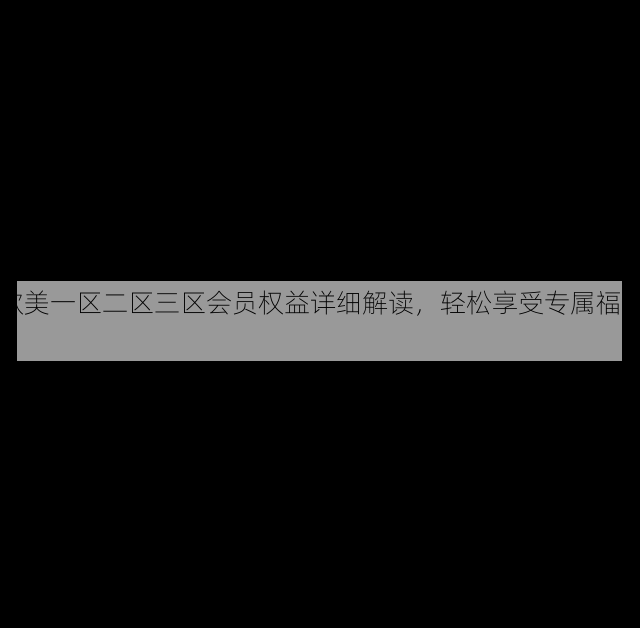欧美一区二区三区会员权益详细解读,轻松享受专属福利!