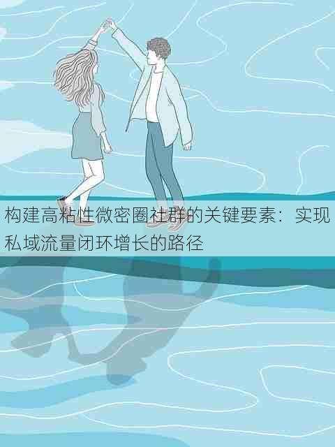 构建高粘性微密圈社群的关键要素:实现私域流量闭环增长的路径
