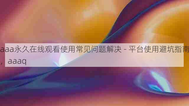 aaa永久在线观看使用常见问题解决 - 平台使用避坑指南，aaaq