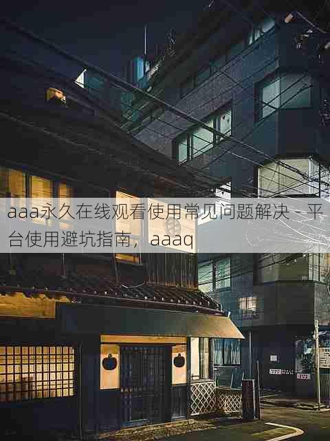 aaa永久在线观看使用常见问题解决 - 平台使用避坑指南，aaaq
