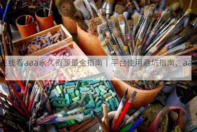 在线看aaa永久资源最全指南|平台使用避坑指南,aaakx