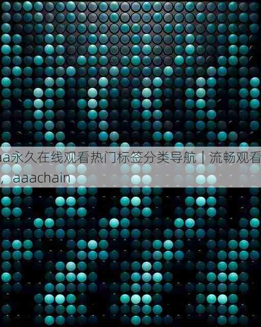 aaa永久在线观看热门标签分类导航|流畅观看技巧,aaachain