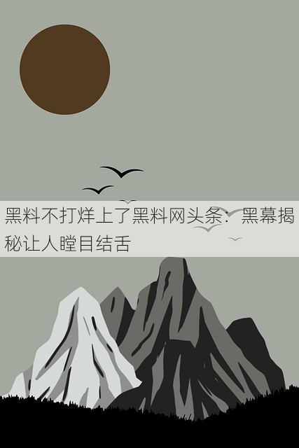 黑料不打烊上了黑料网头条:黑幕揭秘让人瞠目结舌