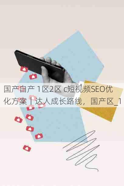 国产自产 1区2区 c短视频SEO优化方案｜达人成长路线，国产区_1