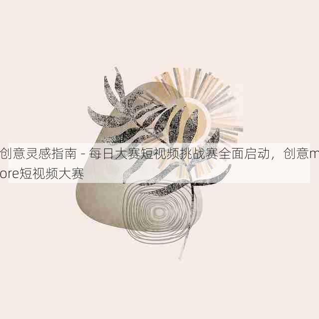 创意灵感指南 - 每日大赛短视频挑战赛全面启动,创意more短视频大赛