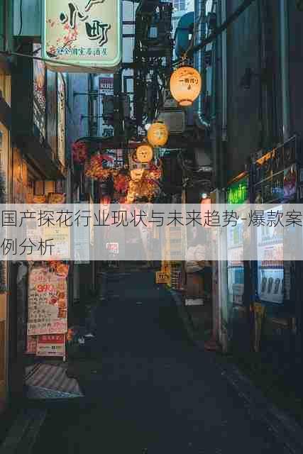 国产探花行业现状与未来趋势-爆款案例分析