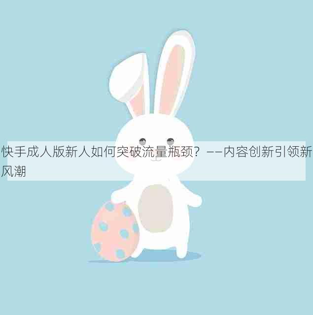 快手成人版新人如何突破流量瓶颈?——内容创新引领新风潮