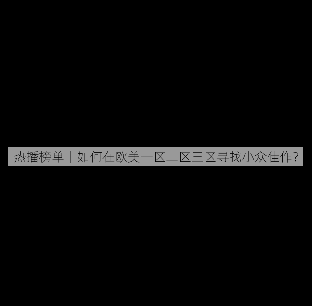热播榜单|如何在欧美一区二区三区寻找小众佳作?