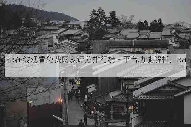 aaa在线观看免费网友评分排行榜 - 平台功能解析，aaaq
