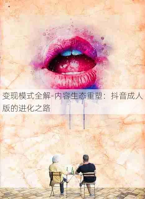 变现模式全解-内容生态重塑:抖音成人版的进化之路