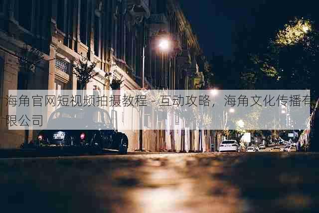 海角官网短视频拍摄教程 - 互动攻略,海角文化传播有限公司