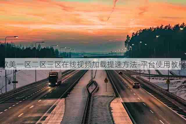 欧美一区二区三区在线视频加载提速方法-平台使用教程